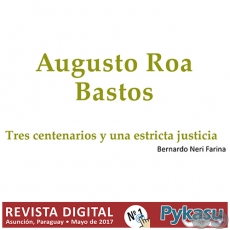 AUGUSTO ROA BASTOS - TRES CENTENARIOS Y UNA ESTRICTA JUSTICIA - Por BERNARDO NERI FARINA - Pginas 5 al 7 - PYKASU N 1 Revista Digital - Mayo 2017